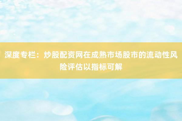 深度专栏：炒股配资网在成熟市场股市的流动性风险评估以指标可解
