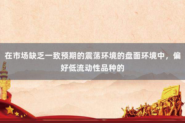 在市场缺乏一致预期的震荡环境的盘面环境中，偏好低流动性品种的
