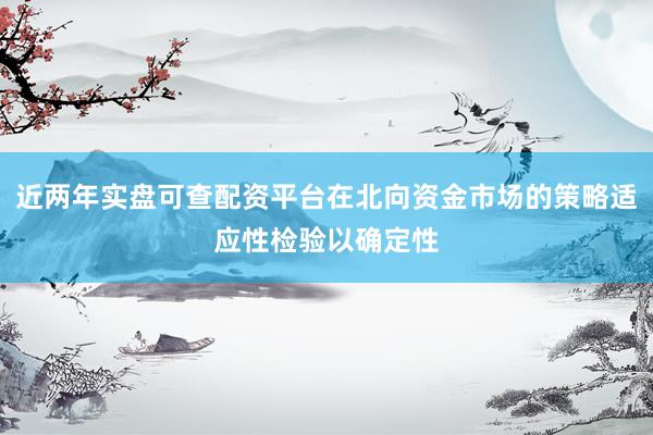 近两年实盘可查配资平台在北向资金市场的策略适应性检验以确定性