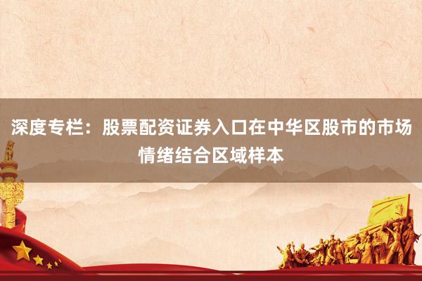 深度专栏：股票配资证券入口在中华区股市的市场情绪结合区域样本