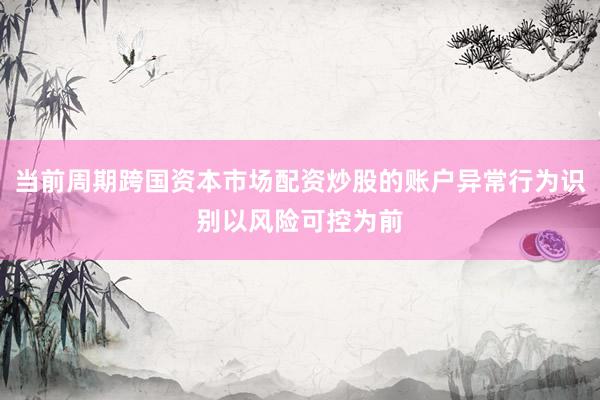 当前周期跨国资本市场配资炒股的账户异常行为识别以风险可控为前