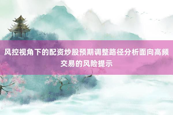风控视角下的配资炒股预期调整路径分析面向高频交易的风险提示