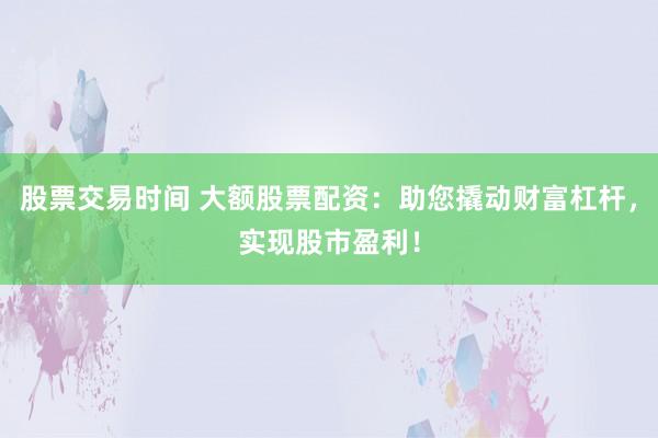 股票交易时间 大额股票配资：助您撬动财富杠杆，实现股市盈利！