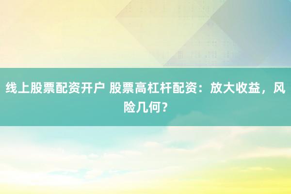 线上股票配资开户 股票高杠杆配资：放大收益，风险几何？