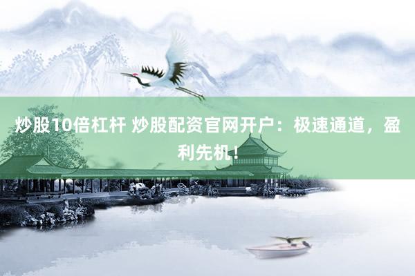 炒股10倍杠杆 炒股配资官网开户：极速通道，盈利先机！