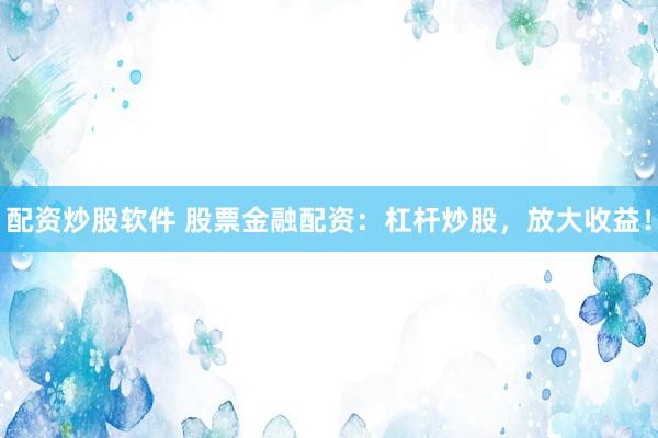配资炒股软件 股票金融配资:杠杆炒股,放大收益!