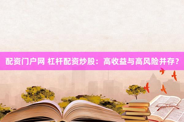 配资门户网 杠杆配资炒股：高收益与高风险并存？
