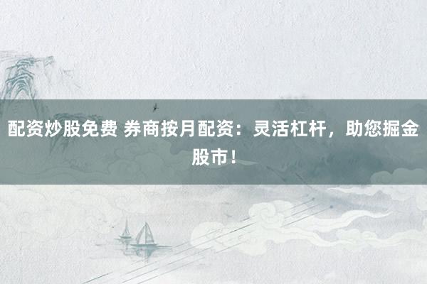 配资炒股免费 券商按月配资：灵活杠杆，助您掘金股市！