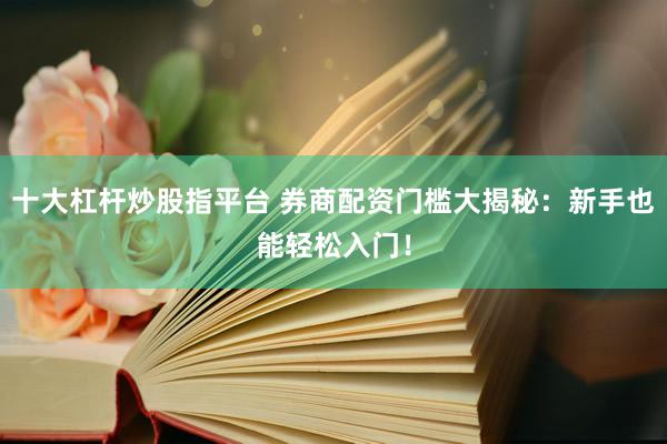 十大杠杆炒股指平台 券商配资门槛大揭秘：新手也能轻松入门！