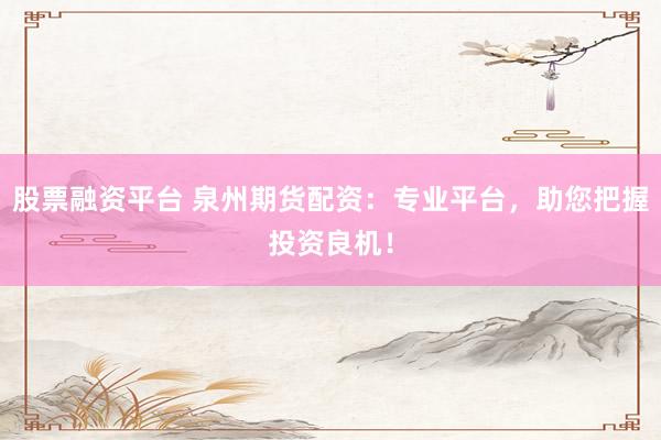 股票融资平台 泉州期货配资：专业平台，助您把握投资良机！