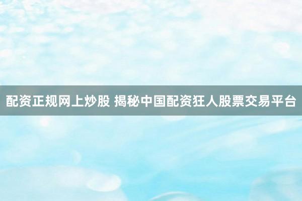 配资正规网上炒股 揭秘中国配资狂人股票交易平台