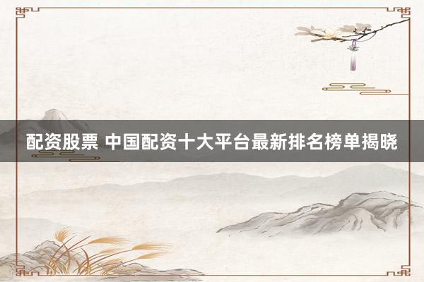配资股票 中国配资十大平台最新排名榜单揭晓