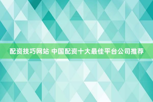 配资技巧网站 中国配资十大最佳平台公司推荐