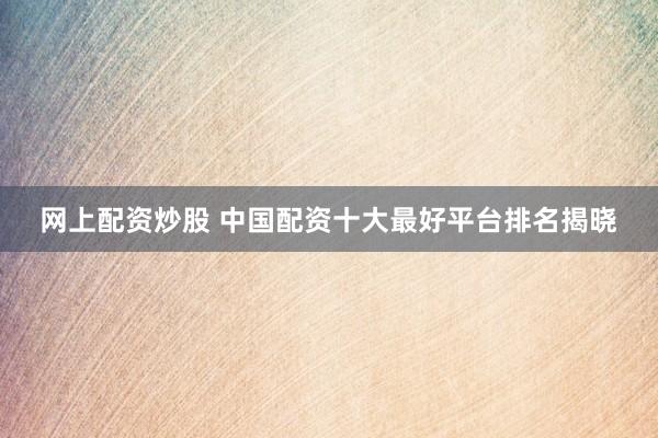 网上配资炒股 中国配资十大最好平台排名揭晓