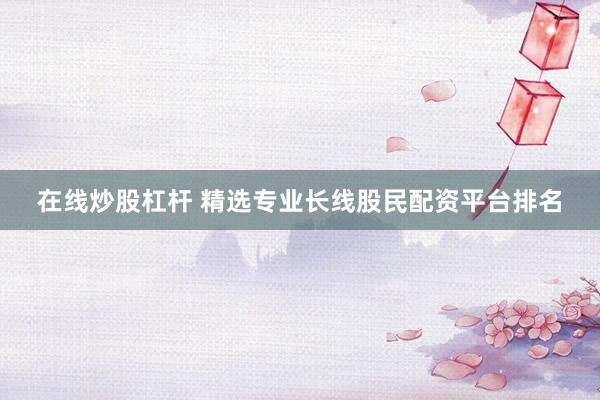 在线炒股杠杆 精选专业长线股民配资平台排名