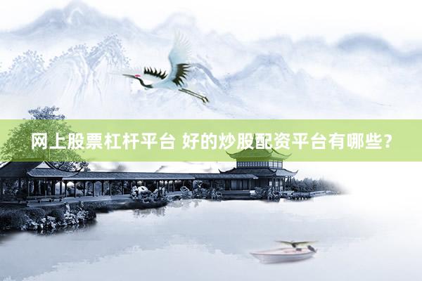 网上股票杠杆平台 好的炒股配资平台有哪些？
