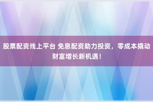 股票配资线上平台 免息配资助力投资,零成本撬动财富增长新机遇!