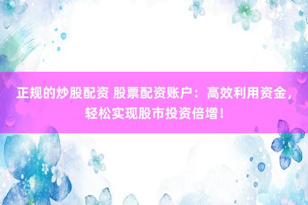 正规的炒股配资 股票配资账户：高效利用资金，轻松实现股市投资倍增！