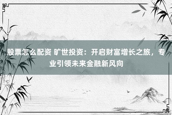 股票怎么配资 旷世投资：开启财富增长之旅，专业引领未来金融新风向