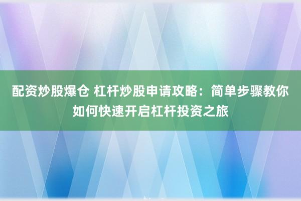 配资炒股爆仓 杠杆炒股申请攻略：简单步骤教你如何快速开启杠杆投资之旅