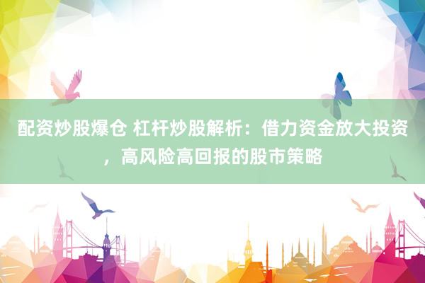 配资炒股爆仓 杠杆炒股解析：借力资金放大投资，高风险高回报的股市策略