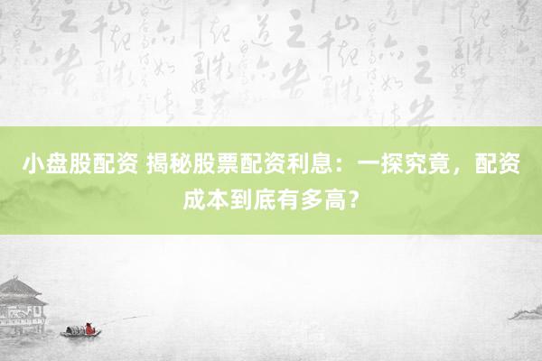 小盘股配资 揭秘股票配资利息：一探究竟，配资成本到底有多高？