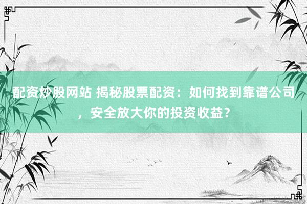 配资炒股网站 揭秘股票配资：如何找到靠谱公司，安全放大你的投资收益？