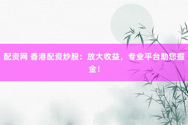 配资网 香港配资炒股：放大收益，专业平台助您掘金！