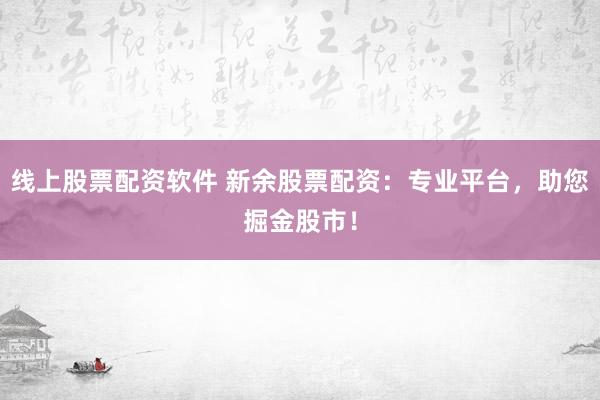 线上股票配资软件 新余股票配资:专业平台,助您掘金股市!