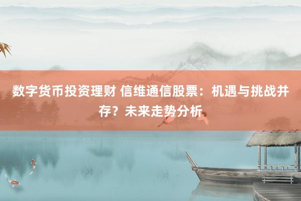 数字货币投资理财 信维通信股票：机遇与挑战并存？未来走势分析