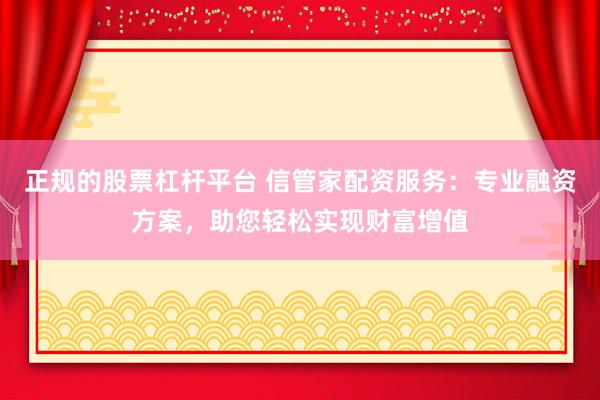 正规的股票杠杆平台 信管家配资服务：专业融资方案，助您轻松实现财富增值