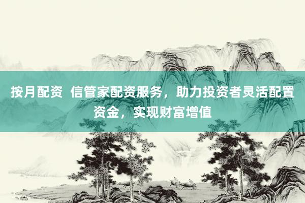 按月配资  信管家配资服务，助力投资者灵活配置资金，实现财富增值