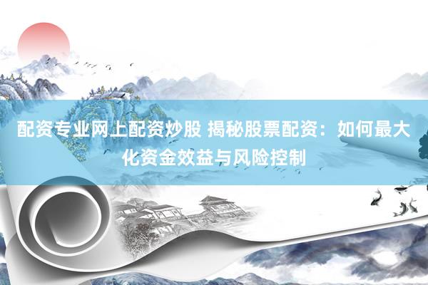 配资专业网上配资炒股 揭秘股票配资：如何最大化资金效益与风险控制