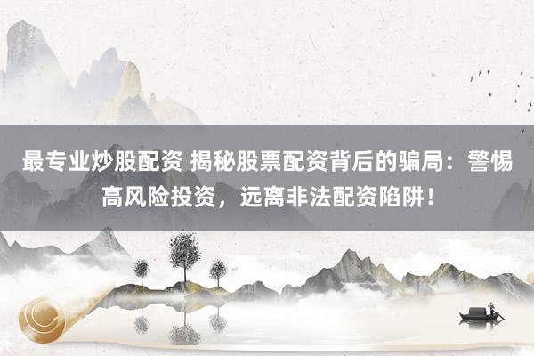 最专业炒股配资 揭秘股票配资背后的骗局：警惕高风险投资，远离非法配资陷阱！