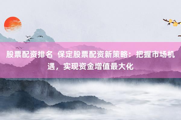 股票配资排名  保定股票配资新策略：把握市场机遇，实现资金增值最大化
