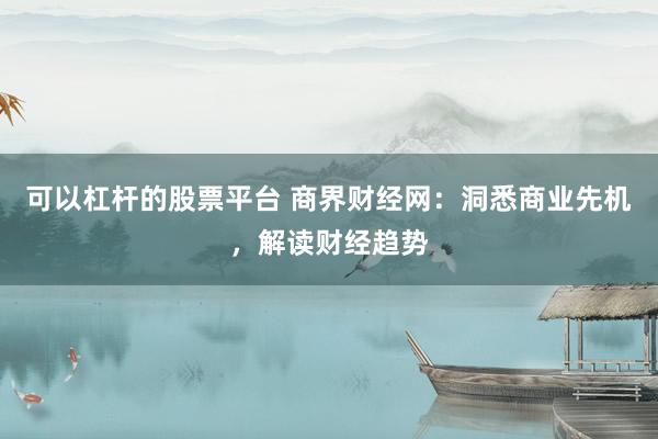 可以杠杆的股票平台 商界财经网：洞悉商业先机，解读财经趋势