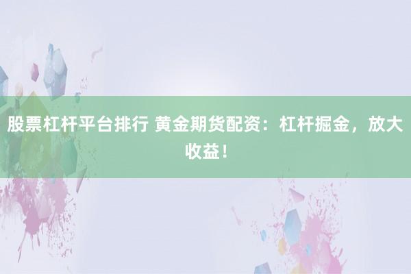 股票杠杆平台排行 黄金期货配资:杠杆掘金,放大收益!