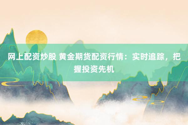 网上配资炒股 黄金期货配资行情:实时追踪,把握投资先机