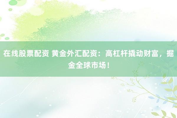 在线股票配资 黄金外汇配资:高杠杆撬动财富,掘金全球市场!