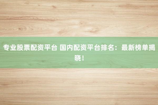 专业股票配资平台 国内配资平台排名:最新榜单揭晓!