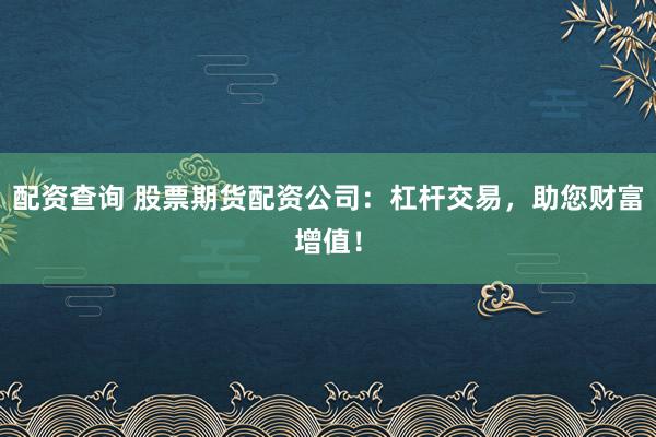 配资查询 股票期货配资公司：杠杆交易，助您财富增值！