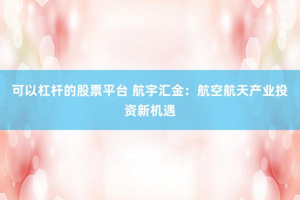可以杠杆的股票平台 航宇汇金：航空航天产业投资新机遇