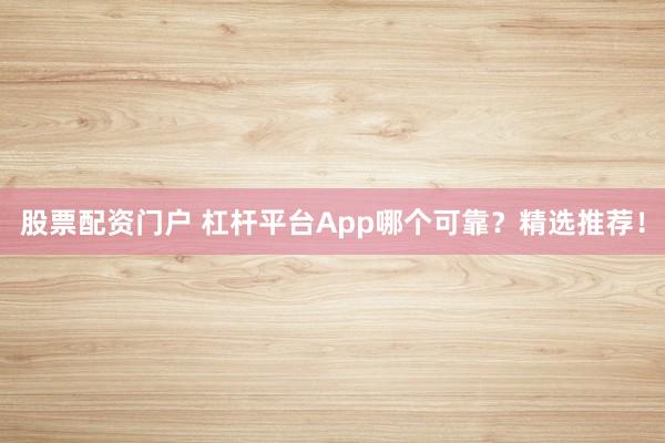 股票配资门户 杠杆平台App哪个可靠？精选推荐！