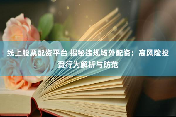 线上股票配资平台 揭秘违规场外配资：高风险投资行为解析与防范
