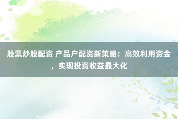 股票炒股配资 产品户配资新策略：高效利用资金，实现投资收益最大化