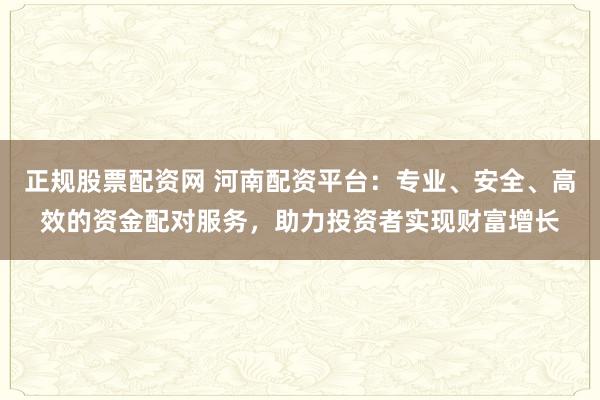 正规股票配资网 河南配资平台：专业、安全、高效的资金配对服务，助力投资者实现财富增长