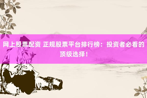 网上股票配资 正规股票平台排行榜：投资者必看的顶级选择！