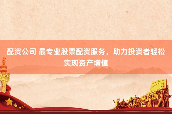 配资公司 最专业股票配资服务,助力投资者轻松实现资产增值