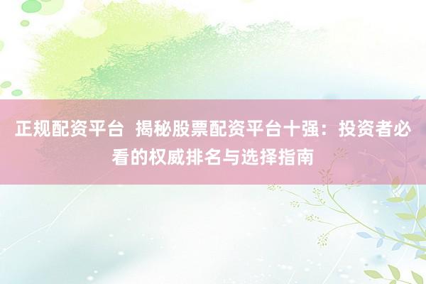 正规配资平台  揭秘股票配资平台十强：投资者必看的权威排名与选择指南