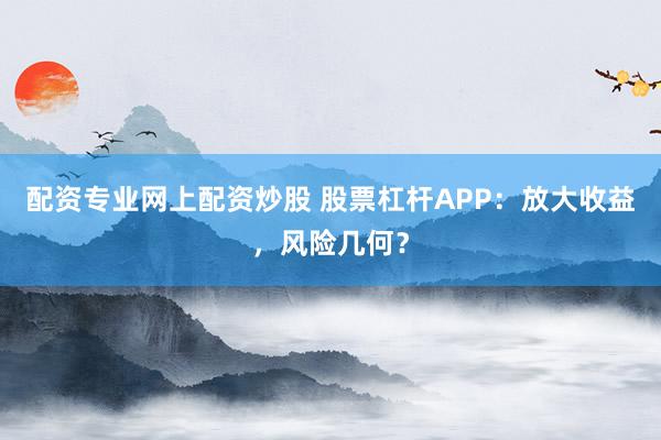 配资专业网上配资炒股 股票杠杆APP：放大收益，风险几何？